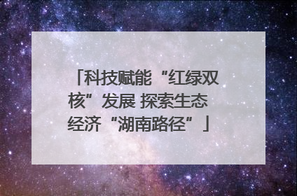 科技赋能“红绿双核”发展 探索生态经济“湖南路径”