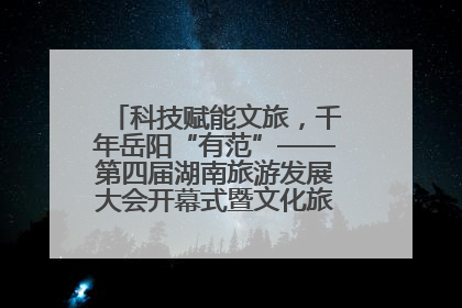 科技赋能文旅，千年岳阳“有范”——第四届湖南旅游发展大会开幕式暨文化旅游推介会侧记