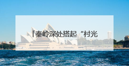秦岭深处搭起“村光大道”：文旅融合激活乡村振兴新动能