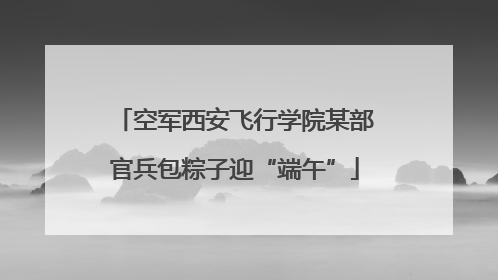 空军西安飞行学院某部官兵包粽子迎“端午”