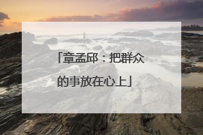 章孟邱：把群众的事放在心上