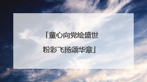 童心向党绘盛世 粉彩飞扬颂华章
