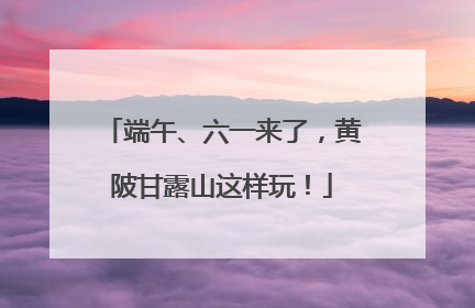 端午、六一来了，黄陂甘露山这样玩！