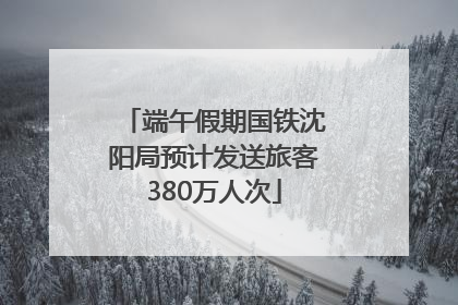 端午假期国铁沈阳局预计发送旅客380万人次