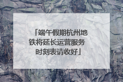 端午假期杭州地铁将延长运营服务 时刻表请收好