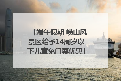 端午假期 崂山风景区给予14周岁以下儿童免门票优惠