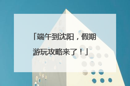 端午到沈阳，假期游玩攻略来了！