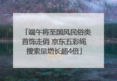 端午将至国风民俗类首饰走俏 京东五彩绳搜索量增长超4倍