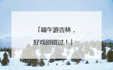端午游吉林，好戏别错过！