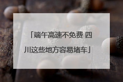 端午高速不免费 四川这些地方容易堵车