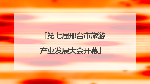 第七届邢台市旅游产业发展大会开幕