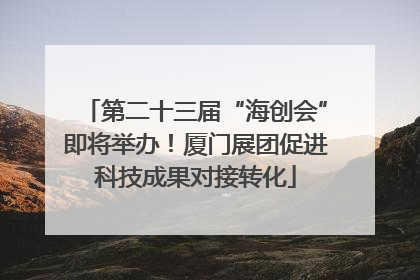 第二十三届“海创会”即将举办！厦门展团促进科技成果对接转化