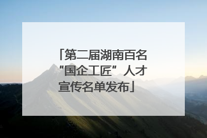 第二届湖南百名“国企工匠”人才宣传名单发布