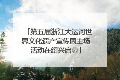 第五届浙江大运河世界文化遗产宣传周主场活动在绍兴启幕