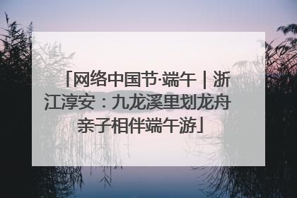 网络中国节·端午｜浙江淳安：九龙溪里划龙舟 亲子相伴端午游