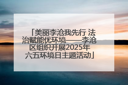 美丽李沧我先行 法治赋能优环境——李沧区组织开展2025年六五环境日主题活动