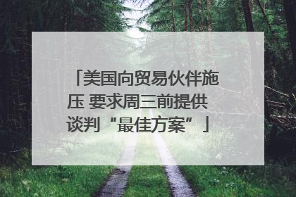 美国向贸易伙伴施压 要求周三前提供谈判“最佳方案”