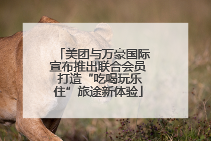 美团与万豪国际宣布推出联合会员 打造“吃喝玩乐住”旅途新体验