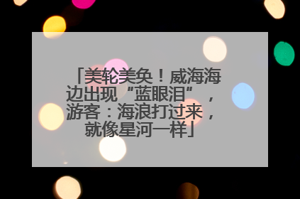 美轮美奂！威海海边出现“蓝眼泪”，游客：海浪打过来，就像星河一样