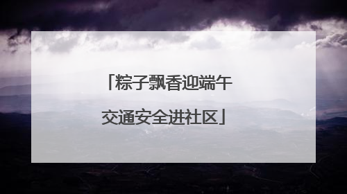 粽子飘香迎端午 交通安全进社区