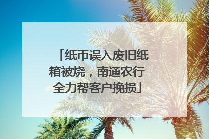 纸币误入废旧纸箱被烧，南通农行全力帮客户挽损