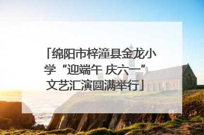 绵阳市梓潼县金龙小学“迎端午 庆六一”文艺汇演圆满举行