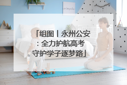 组图丨永州公安：全力护航高考 守护学子逐梦路