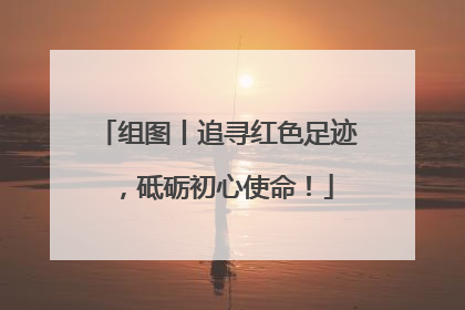 组图丨追寻红色足迹，砥砺初心使命！