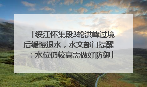绥江怀集段3轮洪峰过境后缓慢退水，水文部门提醒：水位仍较高需做好防御