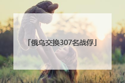 俄乌交换307名战俘