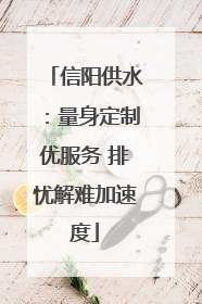 信阳供水：量身定制优服务 排忧解难加速度