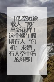 低空短途载人“热”出新花样！这个端午假期有人“包机”求婚，有人空中看龙舟赛