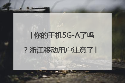 你的手机5G-A了吗？浙江移动用户注意了