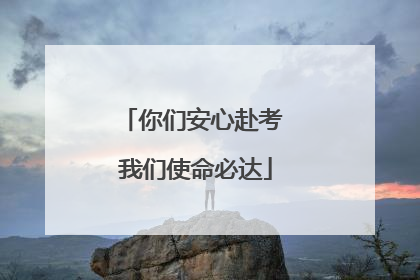 你们安心赴考 我们使命必达