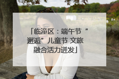 临潼区：端午节“邂逅”儿童节 文旅融合活力迸发
