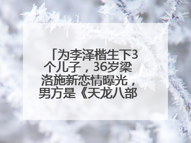 为李泽楷生下3个儿子，36岁梁洛施新恋情曝光，男方是《天龙八部》游坦之