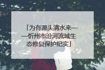 为有源头清水来——忻州市汾河流域生态修复保护纪实