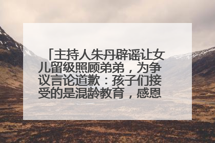 主持人朱丹辟谣让女儿留级照顾弟弟，为争议言论道歉：孩子们接受的是混龄教育，感恩每一条批评