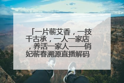 一片蕲艾香，一技千古承，一人一家店，养活一家人——俏妃蕲春溯源直播解码中医养生文化传承