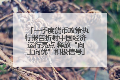 一季度货币政策执行报告折射中国经济运行亮点 释放“向上向优”积极信号