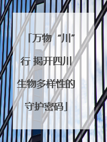 万物“川”行 揭开四川生物多样性的守护密码