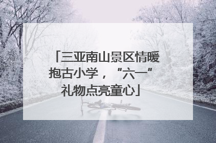 三亚南山景区情暖抱古小学，“六一”礼物点亮童心