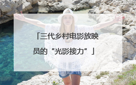 三代乡村电影放映员的“光影接力”