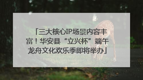三大核心IP场景内容丰富！华安县“立兴杯”端午龙舟文化欢乐季即将举办