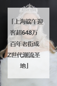 上海端午迎客超648万 百年老街成Z世代潮流圣地