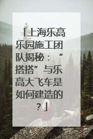 上海乐高乐园施工团队揭秘：“搭搭”与乐高大飞车是如何建造的？