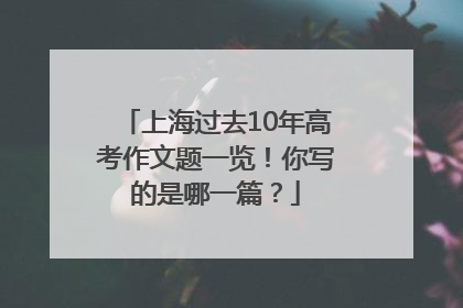 上海过去10年高考作文题一览！你写的是哪一篇？