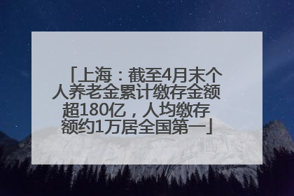 上海：截至4月末个人养老金累计缴存金额超180亿，人均缴存额约1万居全国第一