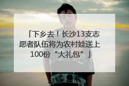 下乡去！长沙13支志愿者队伍将为农村娃送上100份“大礼包”