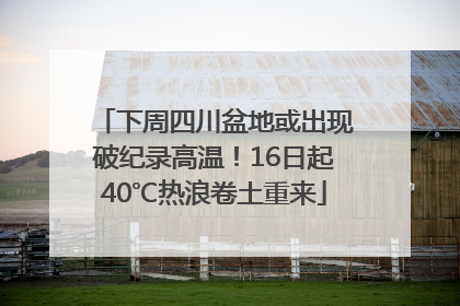 下周四川盆地或出现破纪录高温！16日起40℃热浪卷土重来